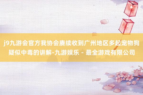 j9九游会官方我协会赓续收到广州地区多起宠物狗疑似中毒的讲解-九游娱乐 - 最全游戏有限公司