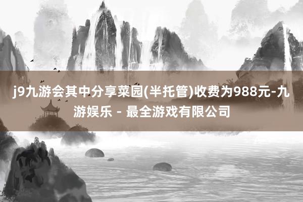 j9九游会其中分享菜园(半托管)收费为988元-九游娱乐 - 最全游戏有限公司
