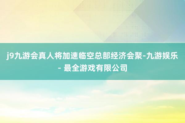j9九游会真人将加速临空总部经济会聚-九游娱乐 - 最全游戏有限公司