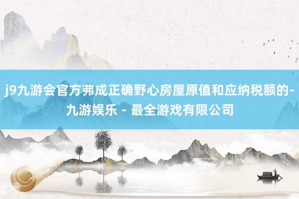 j9九游会官方弗成正确野心房屋原值和应纳税额的-九游娱乐 - 最全游戏有限公司