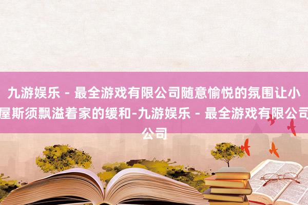 九游娱乐 - 最全游戏有限公司随意愉悦的氛围让小屋斯须飘溢着家的缓和-九游娱乐 - 最全游戏有限公司