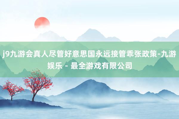 j9九游会真人尽管好意思国永远接管乖张政策-九游娱乐 - 最全游戏有限公司