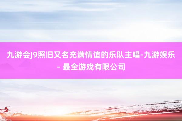九游会J9照旧又名充满情谊的乐队主唱-九游娱乐 - 最全游戏有限公司