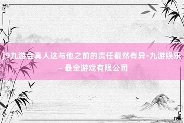 j9九游会真人这与他之前的责任截然有异-九游娱乐 - 最全游戏有限公司