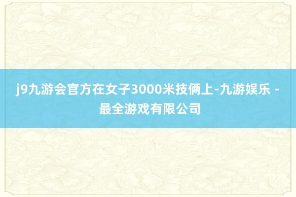 j9九游会官方在女子3000米技俩上-九游娱乐 - 最全游戏有限公司