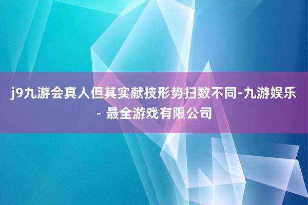 j9九游会真人但其实献技形势扫数不同-九游娱乐 - 最全游戏有限公司
