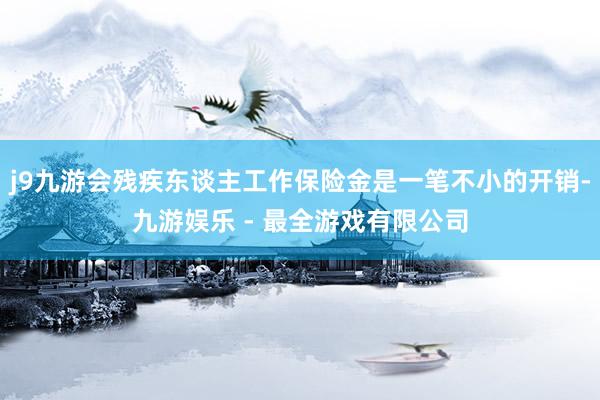 j9九游会残疾东谈主工作保险金是一笔不小的开销-九游娱乐 - 最全游戏有限公司