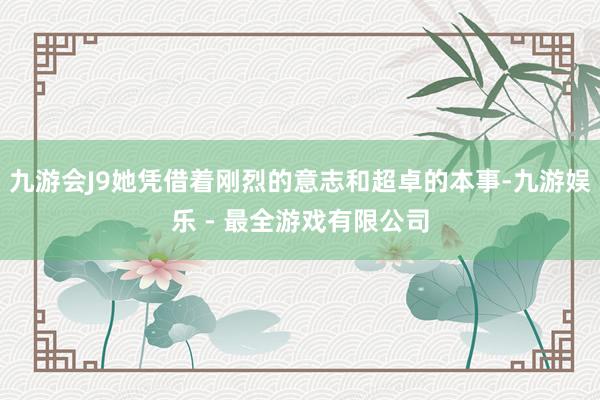 九游会J9她凭借着刚烈的意志和超卓的本事-九游娱乐 - 最全游戏有限公司
