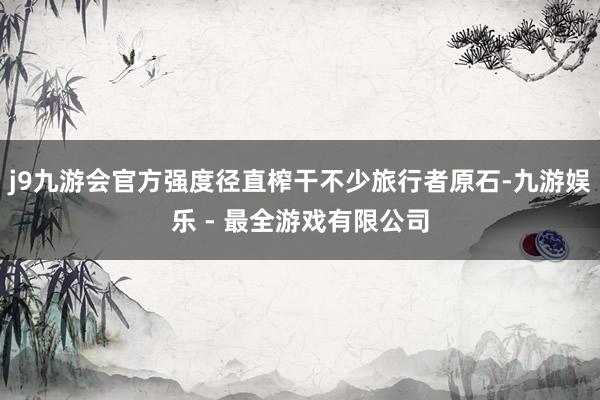 j9九游会官方强度径直榨干不少旅行者原石-九游娱乐 - 最全游戏有限公司
