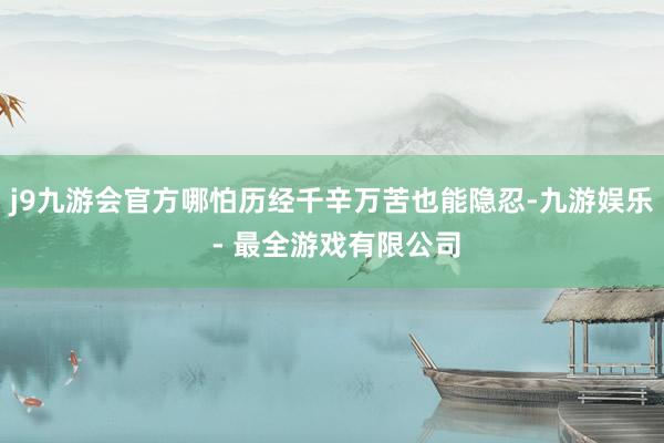 j9九游会官方哪怕历经千辛万苦也能隐忍-九游娱乐 - 最全游戏有限公司