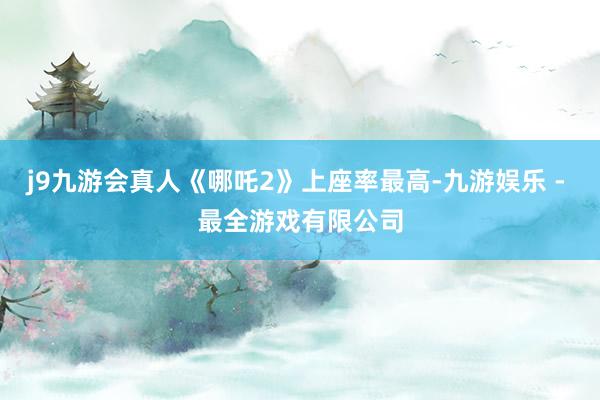 j9九游会真人《哪吒2》上座率最高-九游娱乐 - 最全游戏有限公司