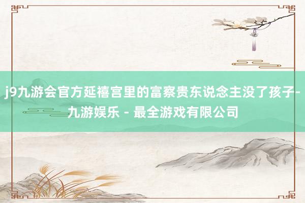 j9九游会官方延禧宫里的富察贵东说念主没了孩子-九游娱乐 - 最全游戏有限公司