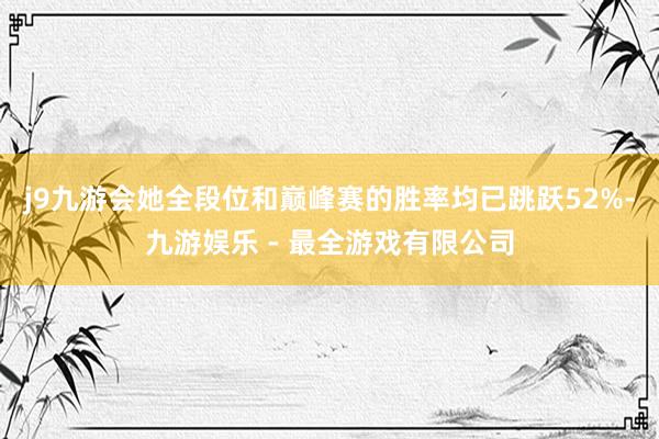 j9九游会她全段位和巅峰赛的胜率均已跳跃52%-九游娱乐 - 最全游戏有限公司