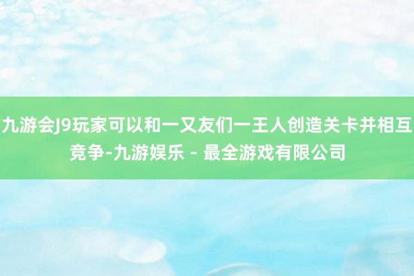 九游会J9玩家可以和一又友们一王人创造关卡并相互竞争-九游娱乐 - 最全游戏有限公司