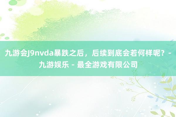 九游会J9nvda暴跌之后，后续到底会若何样呢？-九游娱乐 - 最全游戏有限公司