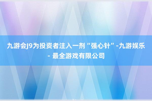 九游会J9为投资者注入一剂“强心针”-九游娱乐 - 最全游戏有限公司