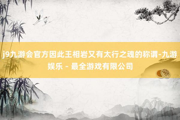 j9九游会官方因此王相岩又有太行之魂的称谓-九游娱乐 - 最全游戏有限公司