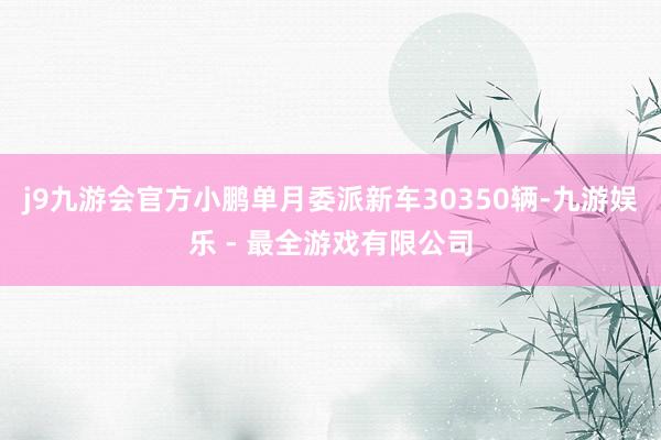 j9九游会官方小鹏单月委派新车30350辆-九游娱乐 - 最全游戏有限公司