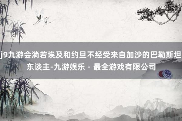 j9九游会淌若埃及和约旦不经受来自加沙的巴勒斯坦东谈主-九游娱乐 - 最全游戏有限公司