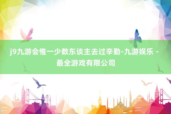 j9九游会惟一少数东谈主去过辛勤-九游娱乐 - 最全游戏有限公司