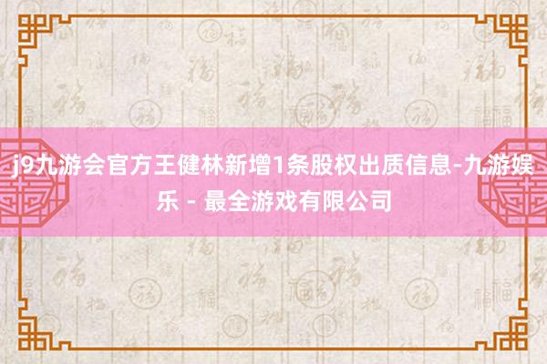 j9九游会官方王健林新增1条股权出质信息-九游娱乐 - 最全游戏有限公司