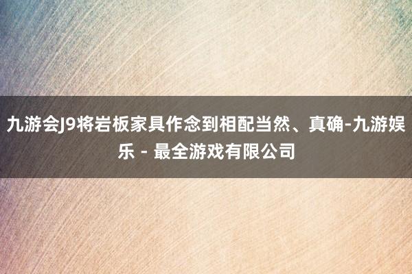 九游会J9将岩板家具作念到相配当然、真确-九游娱乐 - 最全游戏有限公司