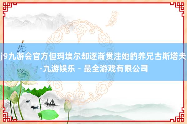 j9九游会官方但玛埃尔却逐渐贯注她的养兄古斯塔夫-九游娱乐 - 最全游戏有限公司