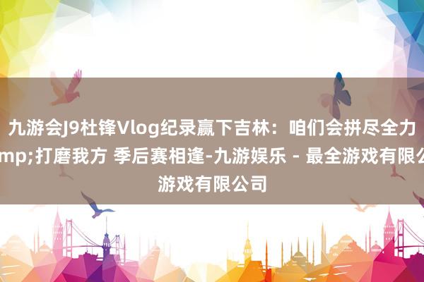 九游会J9杜锋Vlog纪录赢下吉林：咱们会拼尽全力&打磨我方 季后赛相逢-九游娱乐 - 最全游戏有限公司