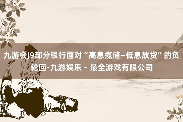 九游会J9部分银行面对“高息揽储—低息放贷”的负轮回-九游娱乐 - 最全游戏有限公司