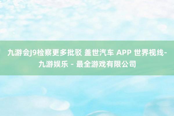 九游会J9检察更多批驳 盖世汽车 APP 世界视线-九游娱乐 - 最全游戏有限公司