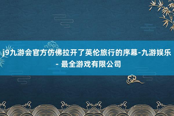 j9九游会官方仿佛拉开了英伦旅行的序幕-九游娱乐 - 最全游戏有限公司