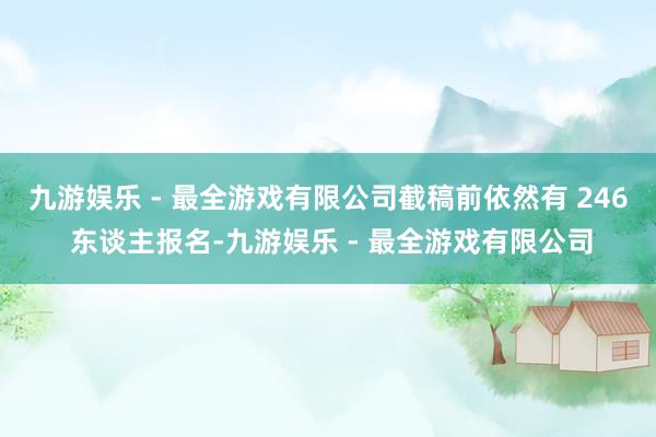 九游娱乐 - 最全游戏有限公司截稿前依然有 246 东谈主报名-九游娱乐 - 最全游戏有限公司