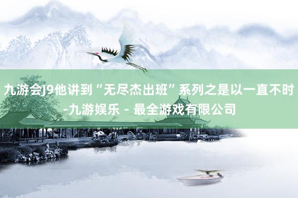 九游会J9他讲到“无尽杰出班”系列之是以一直不时-九游娱乐 - 最全游戏有限公司