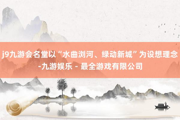 j9九游会名堂以“水曲浏河、绿动新城”为设想理念-九游娱乐 - 最全游戏有限公司