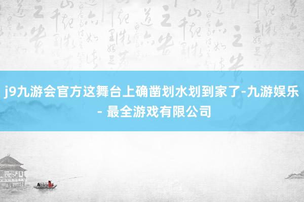 j9九游会官方这舞台上确凿划水划到家了-九游娱乐 - 最全游戏有限公司
