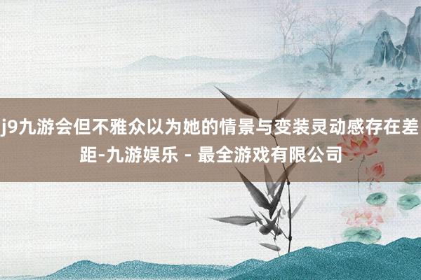 j9九游会但不雅众以为她的情景与变装灵动感存在差距-九游娱乐 - 最全游戏有限公司