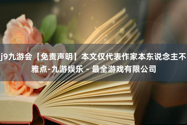 j9九游会【免责声明】本文仅代表作家本东说念主不雅点-九游娱乐 - 最全游戏有限公司