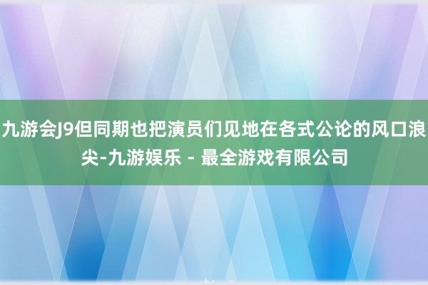 九游会J9但同期也把演员们见地在各式公论的风口浪尖-九游娱乐 - 最全游戏有限公司