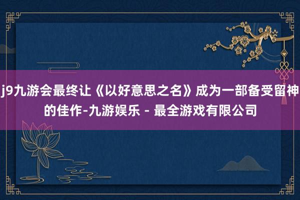 j9九游会最终让《以好意思之名》成为一部备受留神的佳作-九游娱乐 - 最全游戏有限公司